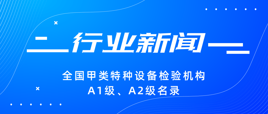 【行業(yè)新聞】|全國甲類特種設(shè)備檢驗(yàn)機(jī)構(gòu)A1級(jí)、A2級(jí)名錄