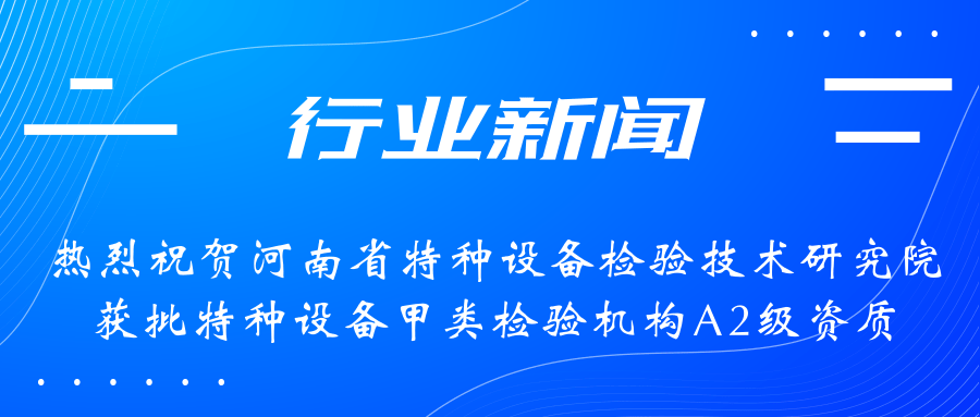 【行業(yè)新聞】熱烈祝賀河南省特檢院獲批甲類檢驗機(jī)構(gòu)A2級資質(zhì)，附全國甲類A1級、A2級特檢機(jī)構(gòu)名錄（5+17）